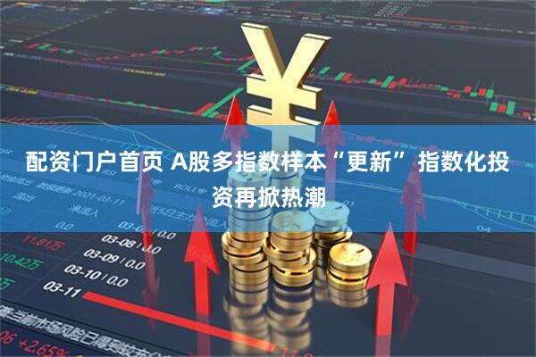 配资门户首页 A股多指数样本“更新” 指数化投资再掀热潮