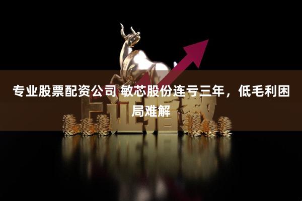 专业股票配资公司 敏芯股份连亏三年，低毛利困局难解