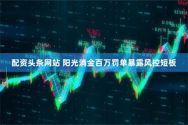 配资头条网站 阳光消金百万罚单暴露风控短板