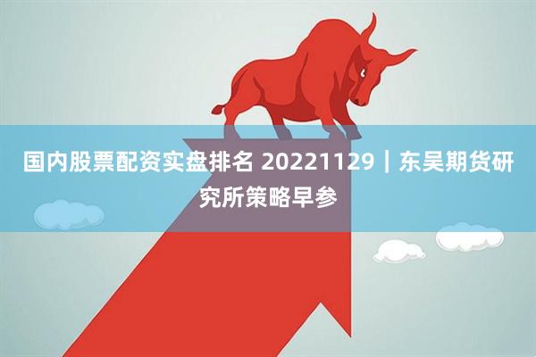 国内股票配资实盘排名 20221129｜东吴期货研究所策略早参