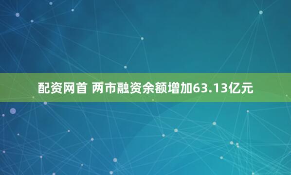 配资网首 两市融资余额增加63.13亿元