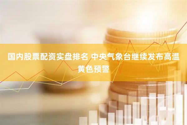 国内股票配资实盘排名 中央气象台继续发布高温黄色预警