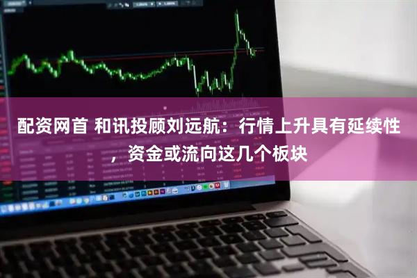 配资网首 和讯投顾刘远航：行情上升具有延续性，资金或流向这几个板块