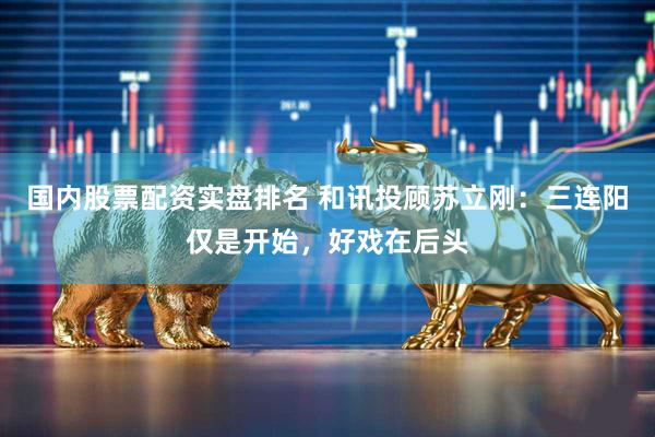 国内股票配资实盘排名 和讯投顾苏立刚：三连阳仅是开始，好戏在后头