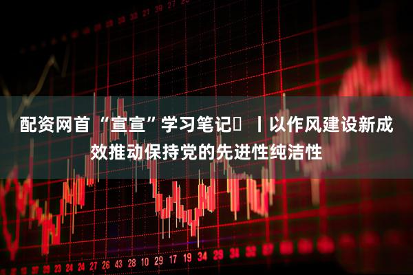 配资网首 “宣宣”学习笔记㊶丨以作风建设新成效推动保持党的先进性纯洁性