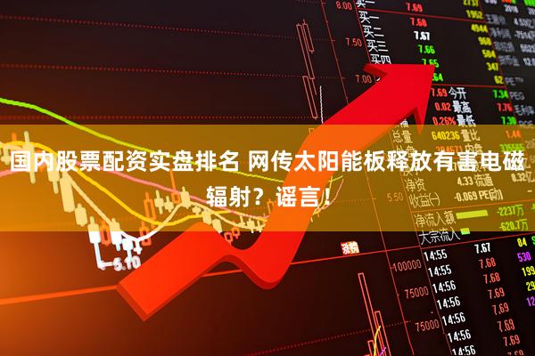 国内股票配资实盘排名 网传太阳能板释放有害电磁辐射？谣言！