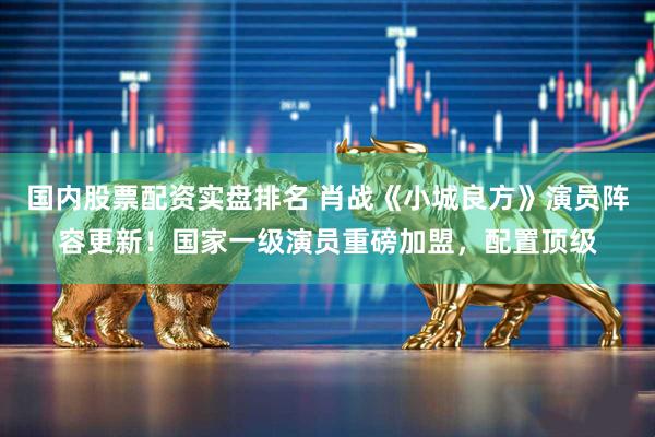 国内股票配资实盘排名 肖战《小城良方》演员阵容更新！国家一级演员重磅加盟，配置顶级