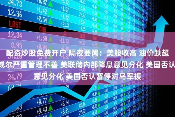 配资炒股免费开户 隔夜要闻：美股收高 油价跌超2% 白宫指鲍威尔严重管理不善 美联储内部降息意见分化 美国否认暂停对乌军援