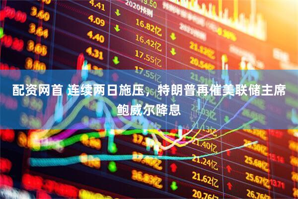 配资网首 连续两日施压，特朗普再催美联储主席鲍威尔降息