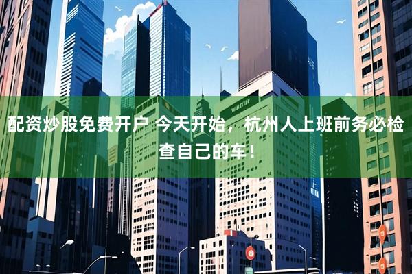 配资炒股免费开户 今天开始，杭州人上班前务必检查自己的车！