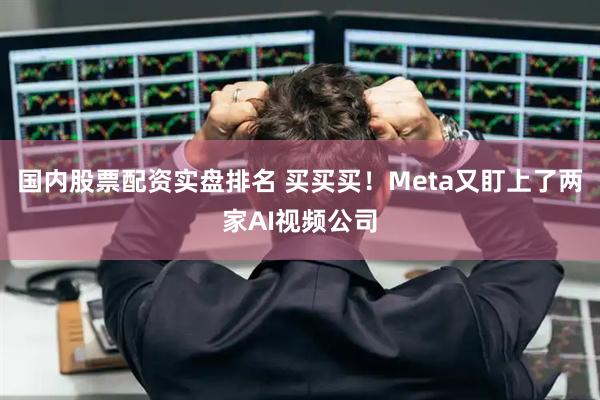 国内股票配资实盘排名 买买买！Meta又盯上了两家AI视频公司