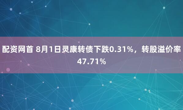 配资网首 8月1日灵康转债下跌0.31%，转股溢价率47.71%