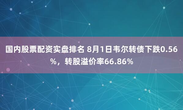 国内股票配资实盘排名 8月1日韦尔转债下跌0.56%，转股溢价率66.86%