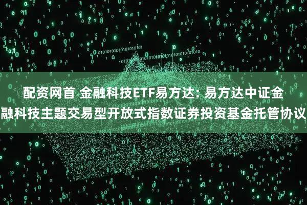 配资网首 金融科技ETF易方达: 易方达中证金融科技主题交易型开放式指数证券投资基金托管协议