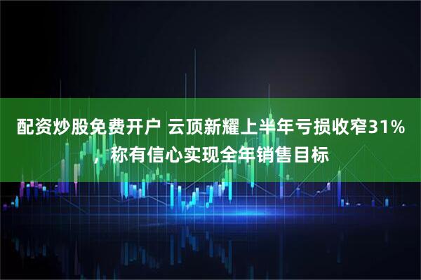 配资炒股免费开户 云顶新耀上半年亏损收窄31%，称有信心实现全年销售目标