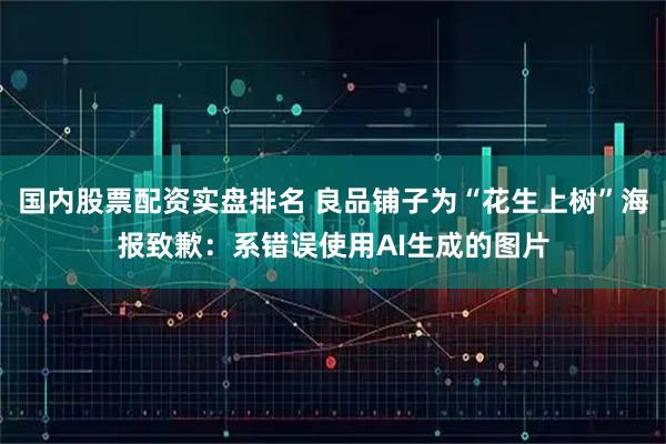 国内股票配资实盘排名 良品铺子为“花生上树”海报致歉：系错误使用AI生成的图片