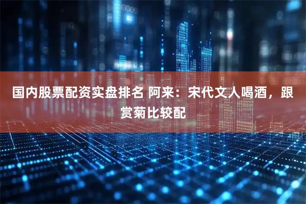 国内股票配资实盘排名 阿来：宋代文人喝酒，跟赏菊比较配