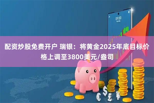 配资炒股免费开户 瑞银：将黄金2025年底目标价格上调至3800美元/盎司