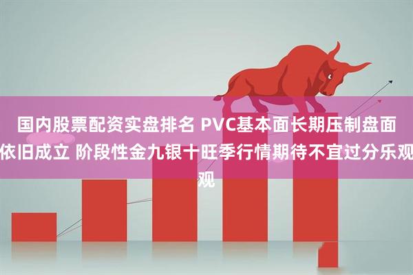 国内股票配资实盘排名 PVC基本面长期压制盘面依旧成立 阶段性金九银十旺季行情期待不宜过分乐观