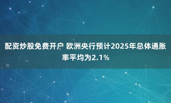 配资炒股免费开户 欧洲央行预计2025年总体通胀率平均为2.1%