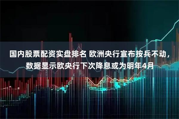 国内股票配资实盘排名 欧洲央行宣布按兵不动，数据显示欧央行下次降息或为明年4月