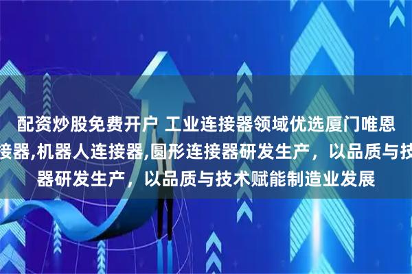 配资炒股免费开户 工业连接器领域优选厦门唯恩电气，专注矩形连接器,机器人连接器,圆形连接器研发生产，以品质与技术赋能制造业发展