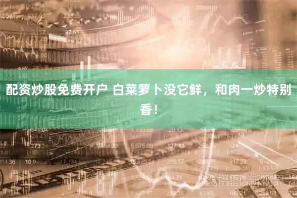 配资炒股免费开户 白菜萝卜没它鲜，和肉一炒特别香！
