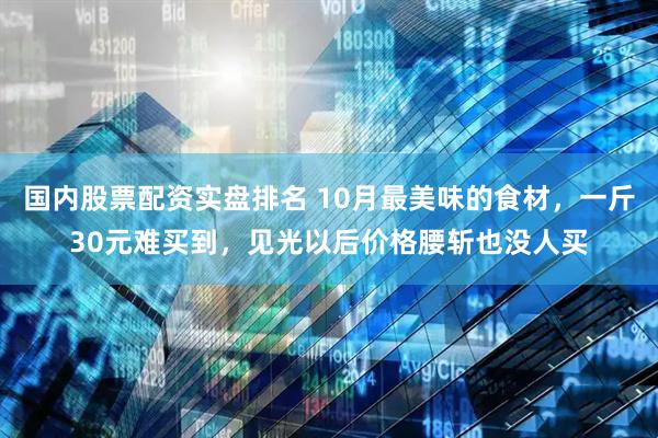 国内股票配资实盘排名 10月最美味的食材，一斤30元难买到，见光以后价格腰斩也没人买