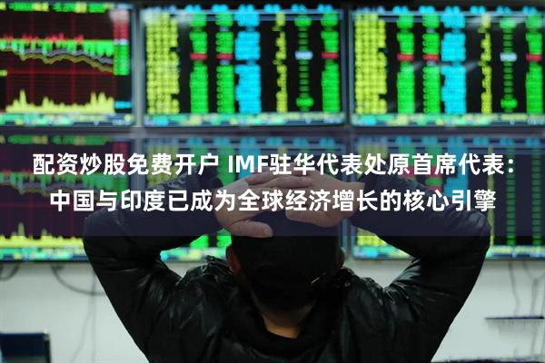 配资炒股免费开户 IMF驻华代表处原首席代表：中国与印度已成为全球经济增长的核心引擎