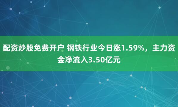 配资炒股免费开户 钢铁行业今日涨1.59%，主力资金净流入3.50亿元