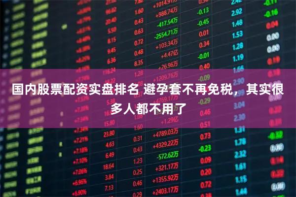 国内股票配资实盘排名 避孕套不再免税，其实很多人都不用了