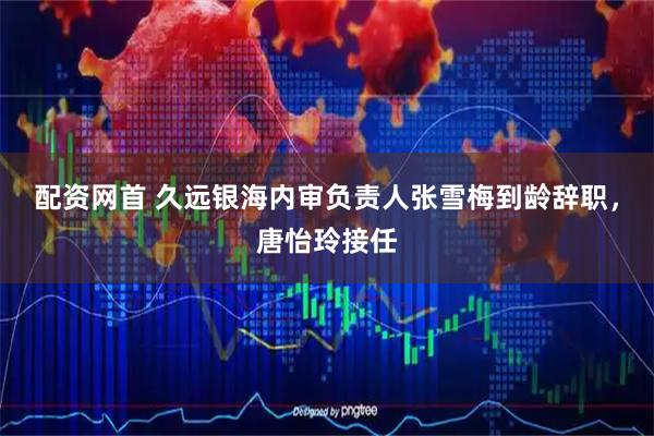 配资网首 久远银海内审负责人张雪梅到龄辞职，唐怡玲接任