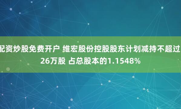 配资炒股免费开户 维宏股份控股股东计划减持不超过126万股 占总股本的1.1548%