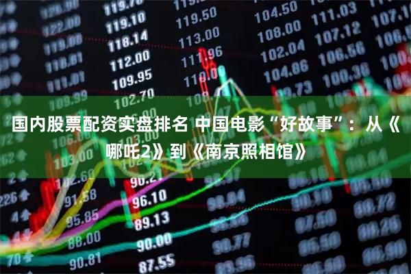 国内股票配资实盘排名 中国电影“好故事”：从《哪吒2》到《南京照相馆》