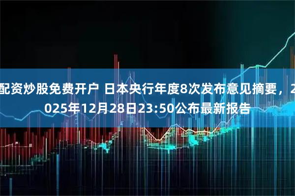 配资炒股免费开户 日本央行年度8次发布意见摘要，2025年12月28日23:50公布最新报告