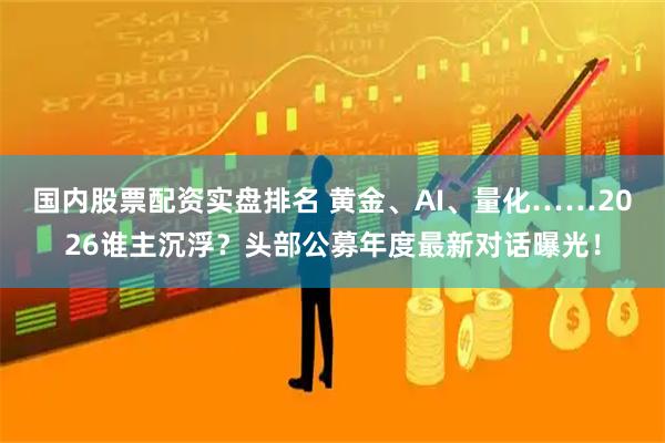 国内股票配资实盘排名 黄金、AI、量化……2026谁主沉浮？头部公募年度最新对话曝光！