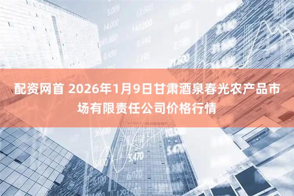 配资网首 2026年1月9日甘肃酒泉春光农产品市场有限责任公司价格行情