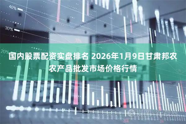 国内股票配资实盘排名 2026年1月9日甘肃邦农农产品批发市场价格行情