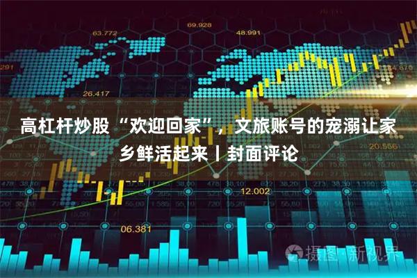 高杠杆炒股 “欢迎回家”，文旅账号的宠溺让家乡鲜活起来丨封面评论
