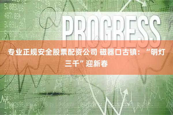 专业正规安全股票配资公司 磁器口古镇：“明灯三千”迎新春