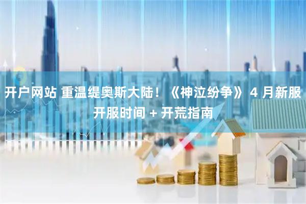 开户网站 重温缇奥斯大陆！《神泣纷争》 4 月新服开服时间 + 开荒指南