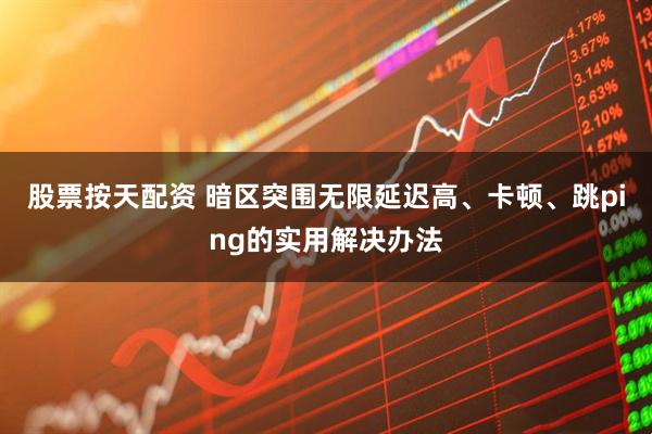 股票按天配资 暗区突围无限延迟高、卡顿、跳ping的实用解决办法