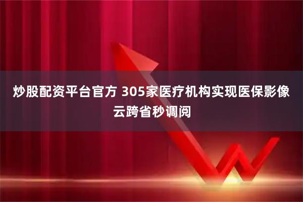 炒股配资平台官方 305家医疗机构实现医保影像云跨省秒调阅