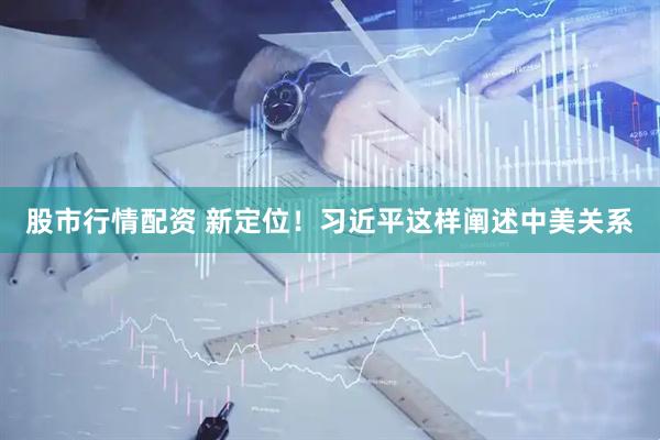 股市行情配资 新定位！习近平这样阐述中美关系