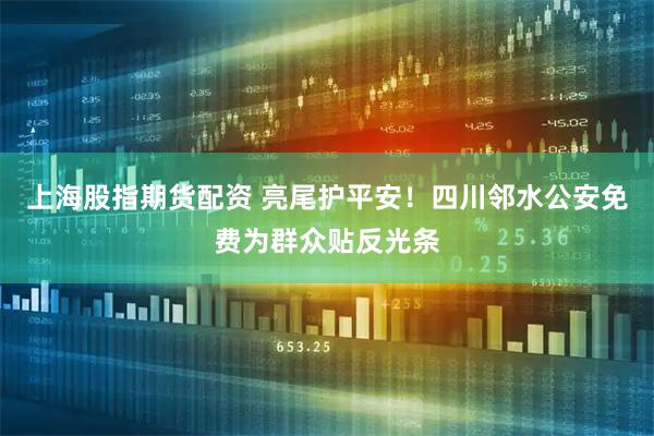 上海股指期货配资 亮尾护平安！四川邻水公安免费为群众贴反光条