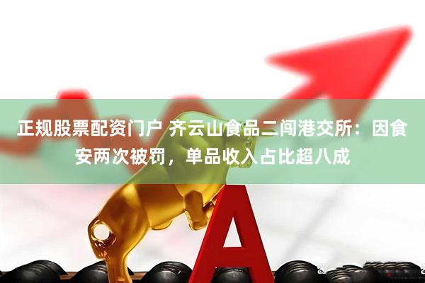 正规股票配资门户 齐云山食品二闯港交所：因食安两次被罚，单品收入占比超八成