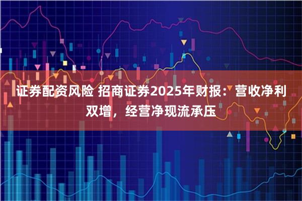 证券配资风险 招商证券2025年财报：营收净利双增，经营净现流承压