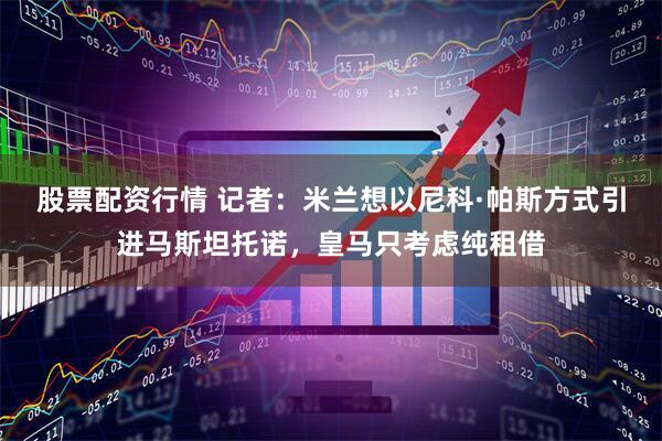 股票配资行情 记者：米兰想以尼科·帕斯方式引进马斯坦托诺，皇马只考虑纯租借