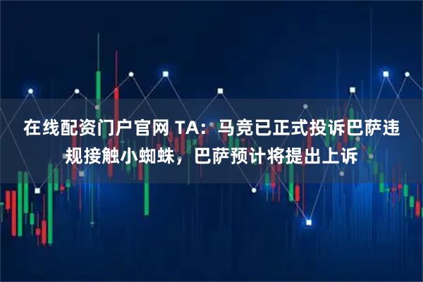 在线配资门户官网 TA：马竞已正式投诉巴萨违规接触小蜘蛛，巴萨预计将提出上诉